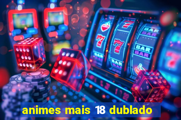 animes mais 18 dublado